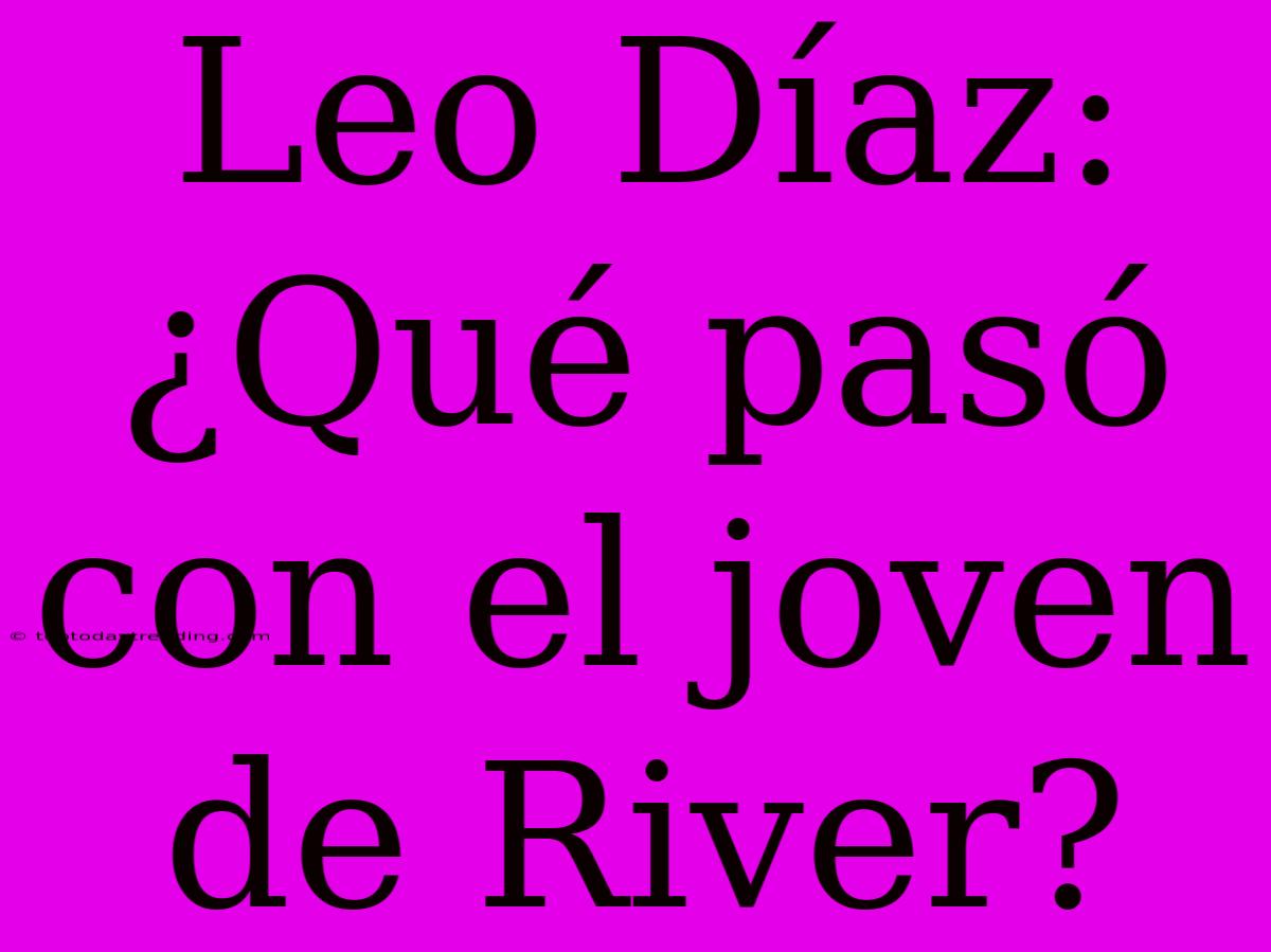 Leo Díaz: ¿Qué Pasó Con El Joven De River?