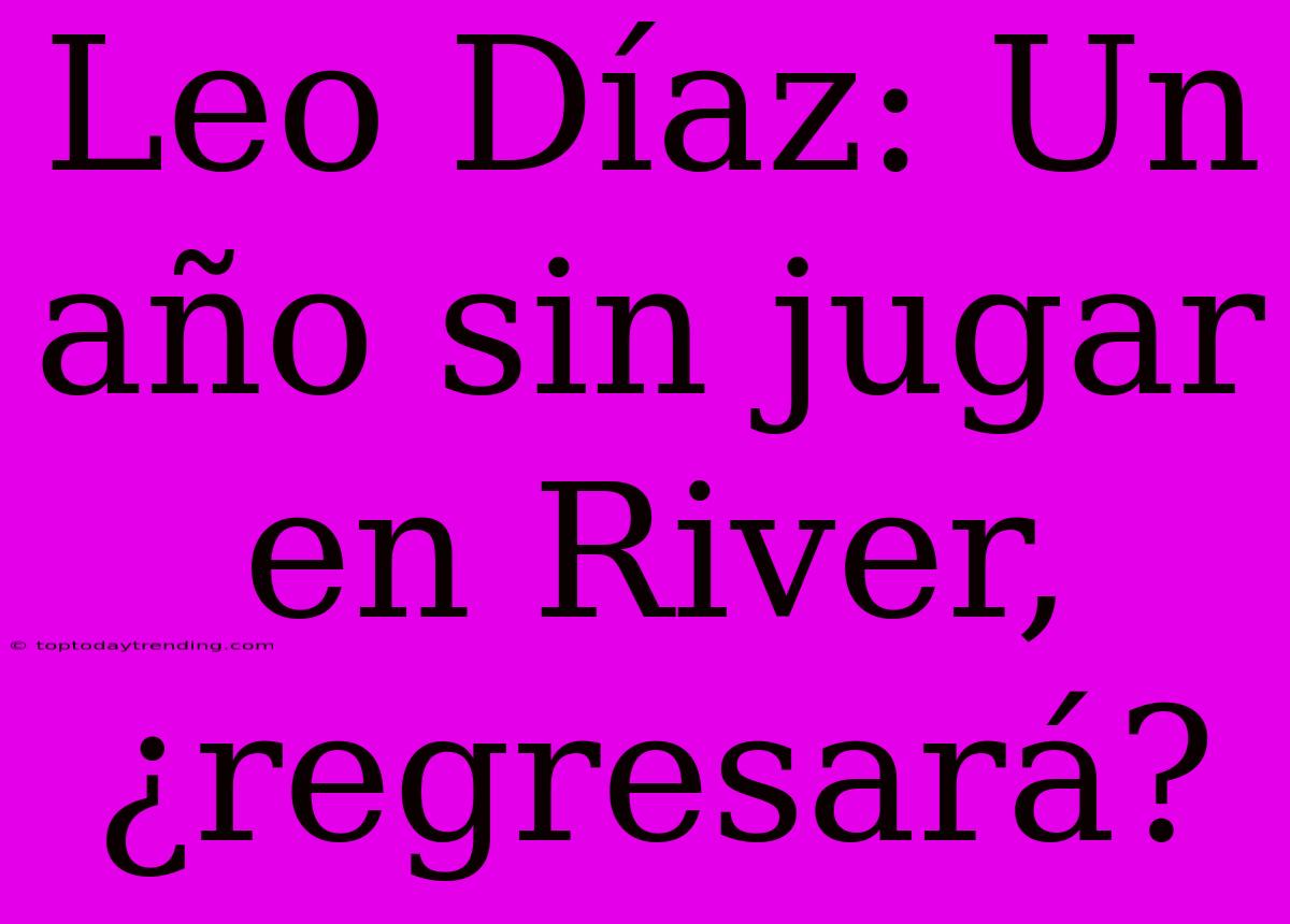 Leo Díaz: Un Año Sin Jugar En River, ¿regresará?