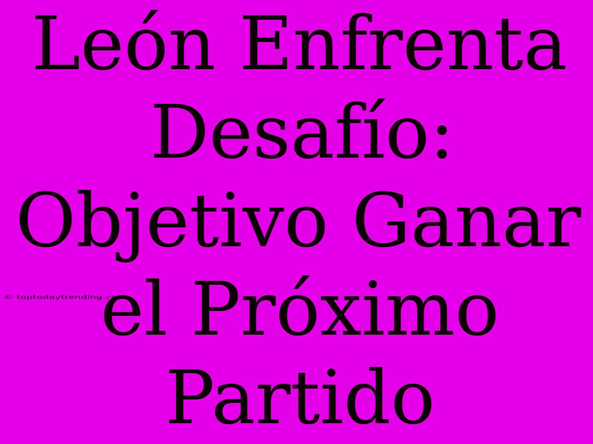 León Enfrenta Desafío:  Objetivo Ganar El Próximo Partido