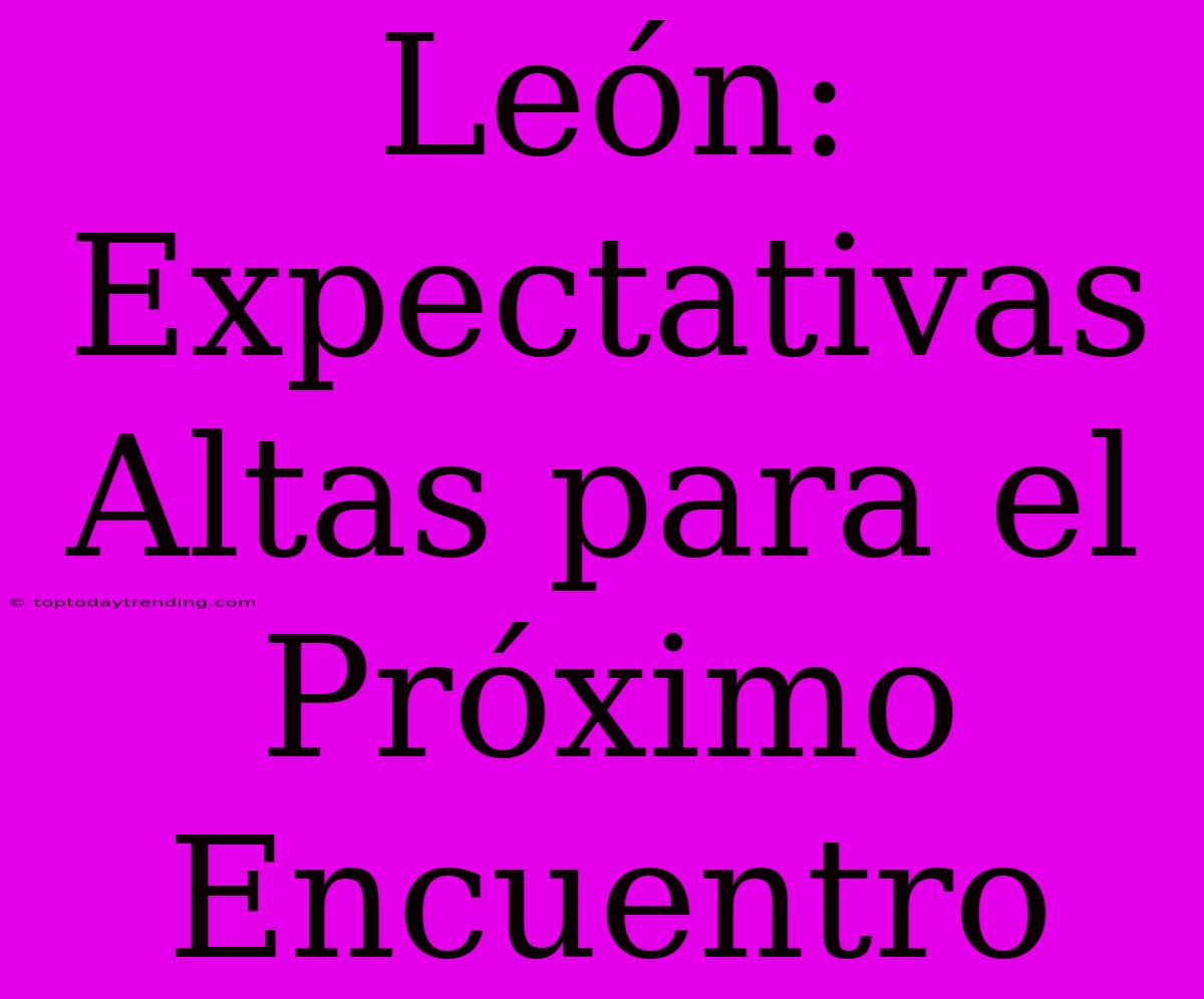 León: Expectativas Altas Para El Próximo Encuentro