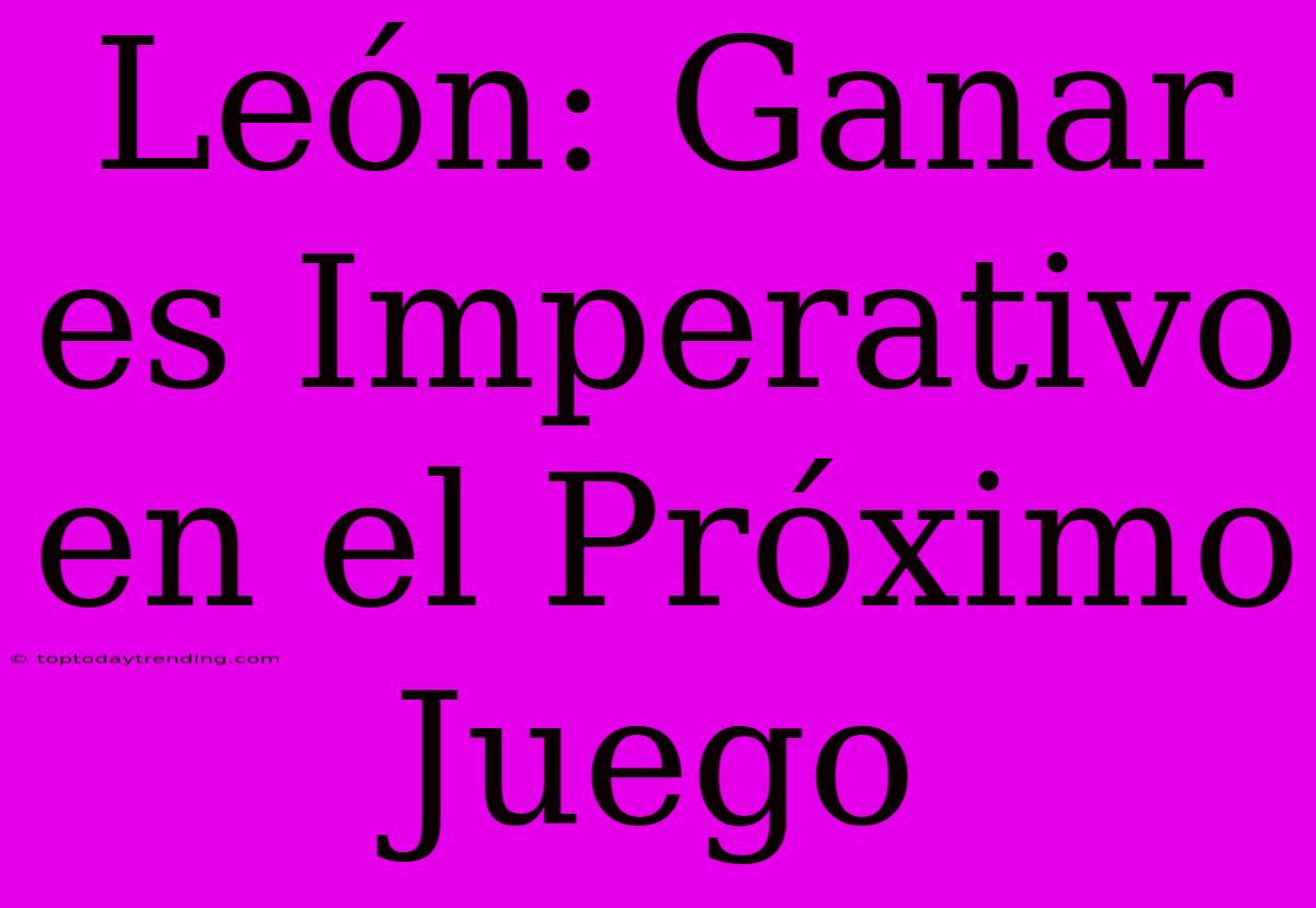 León: Ganar Es Imperativo En El Próximo Juego