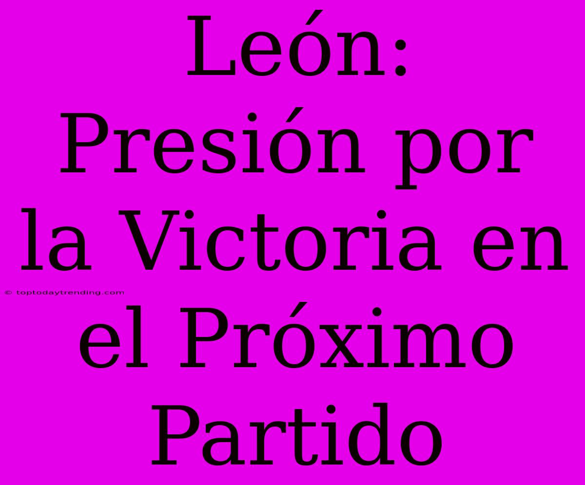 León:  Presión Por La Victoria En El Próximo Partido