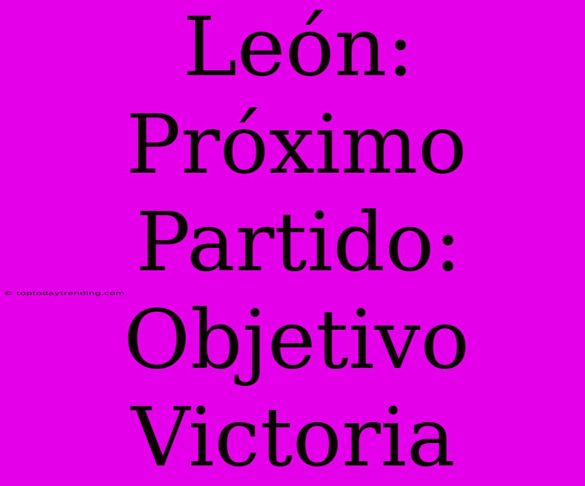 León:  Próximo Partido:  Objetivo Victoria