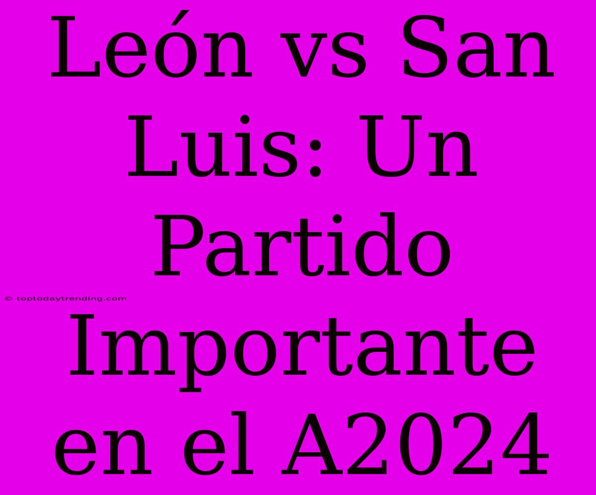 León Vs San Luis: Un Partido Importante En El A2024