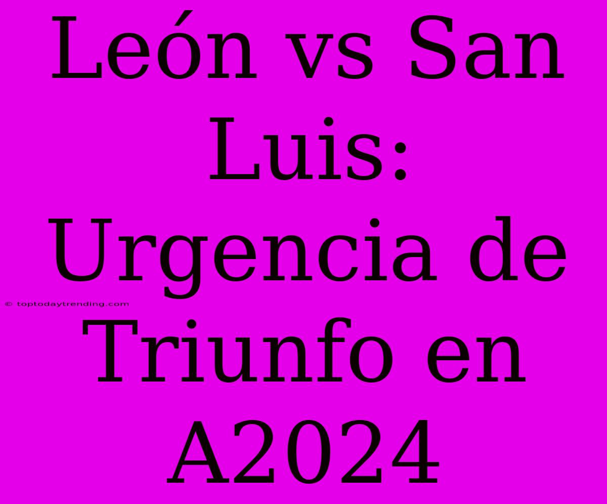 León Vs San Luis: Urgencia De Triunfo En A2024