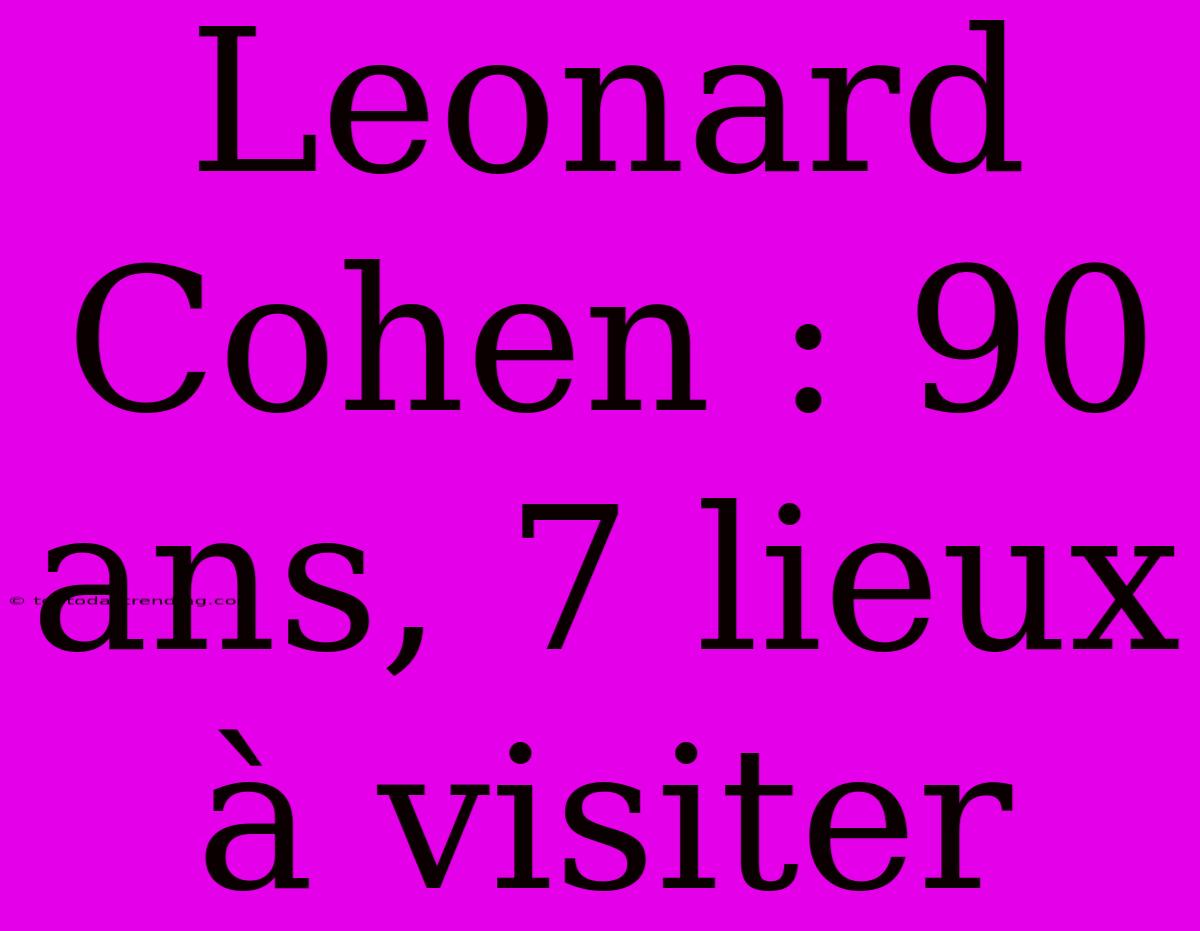 Leonard Cohen : 90 Ans, 7 Lieux À Visiter