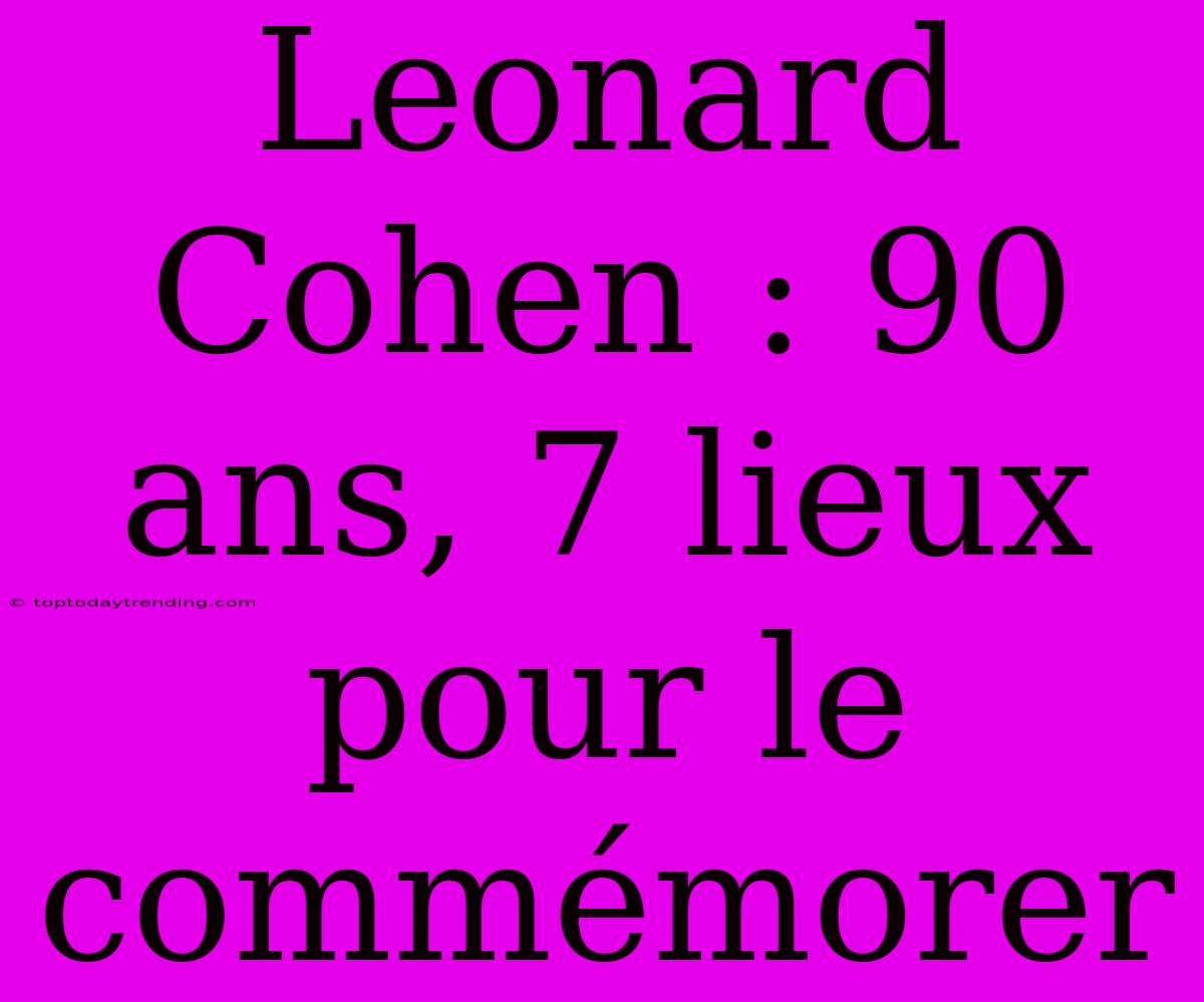 Leonard Cohen : 90 Ans, 7 Lieux Pour Le Commémorer