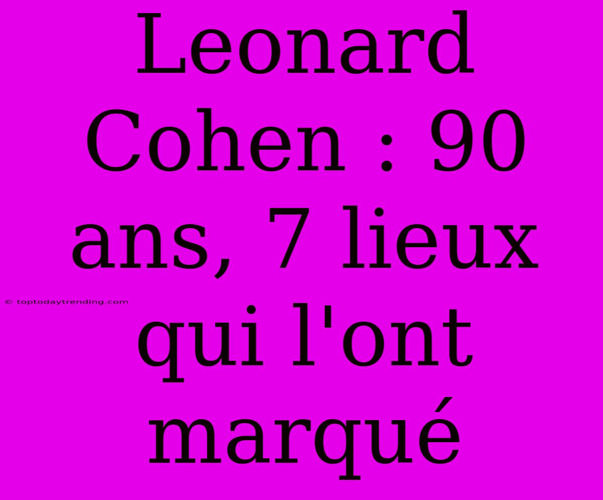 Leonard Cohen : 90 Ans, 7 Lieux Qui L'ont Marqué