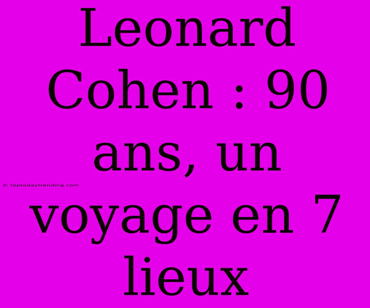 Leonard Cohen : 90 Ans, Un Voyage En 7 Lieux