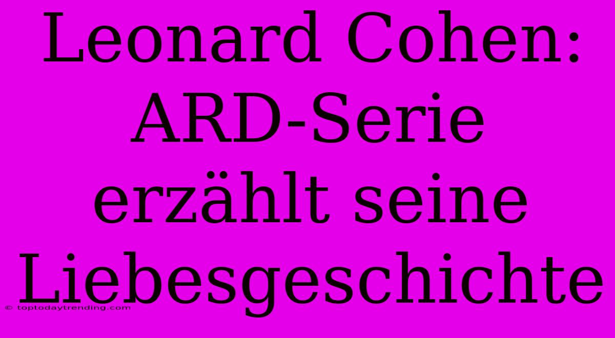 Leonard Cohen: ARD-Serie Erzählt Seine Liebesgeschichte