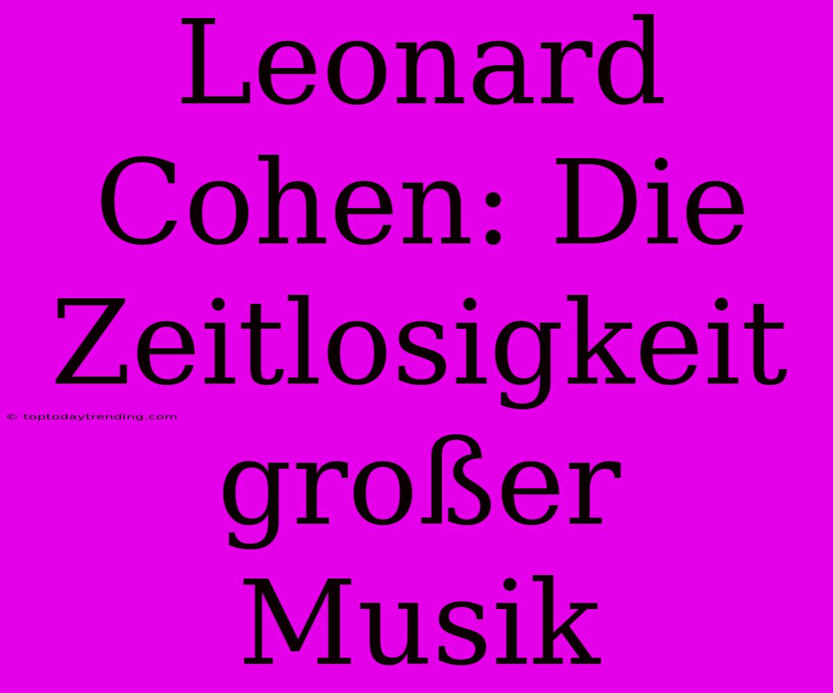 Leonard Cohen: Die Zeitlosigkeit Großer Musik