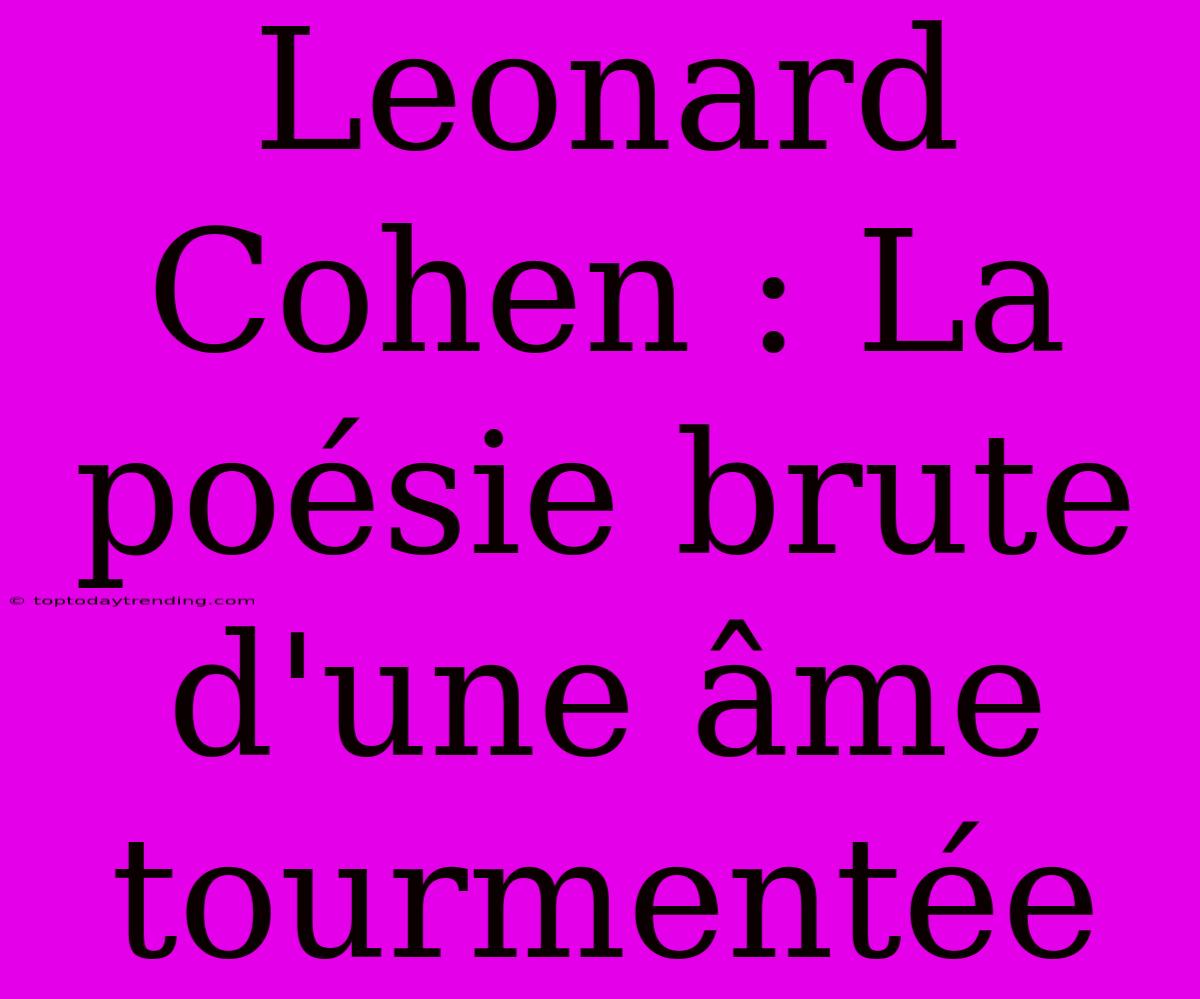 Leonard Cohen : La Poésie Brute D'une Âme Tourmentée