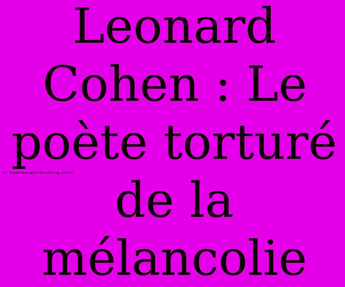 Leonard Cohen : Le Poète Torturé De La Mélancolie