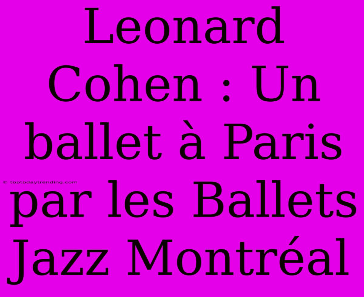 Leonard Cohen : Un Ballet À Paris Par Les Ballets Jazz Montréal