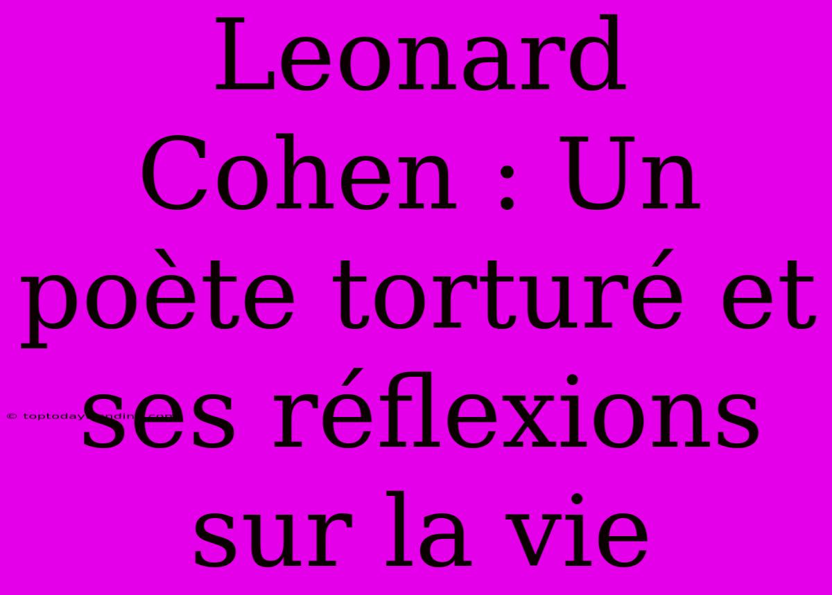 Leonard Cohen : Un Poète Torturé Et Ses Réflexions Sur La Vie