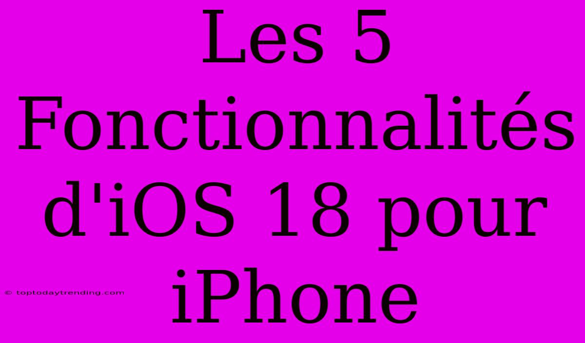 Les 5 Fonctionnalités D'iOS 18 Pour IPhone