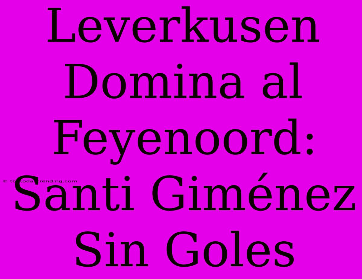 Leverkusen Domina Al Feyenoord: Santi Giménez Sin Goles