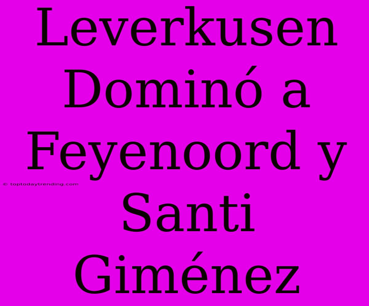 Leverkusen Dominó A Feyenoord Y Santi Giménez