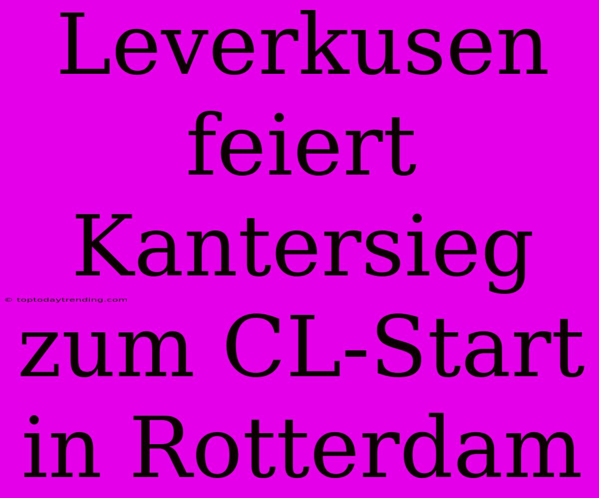 Leverkusen Feiert Kantersieg Zum CL-Start In Rotterdam