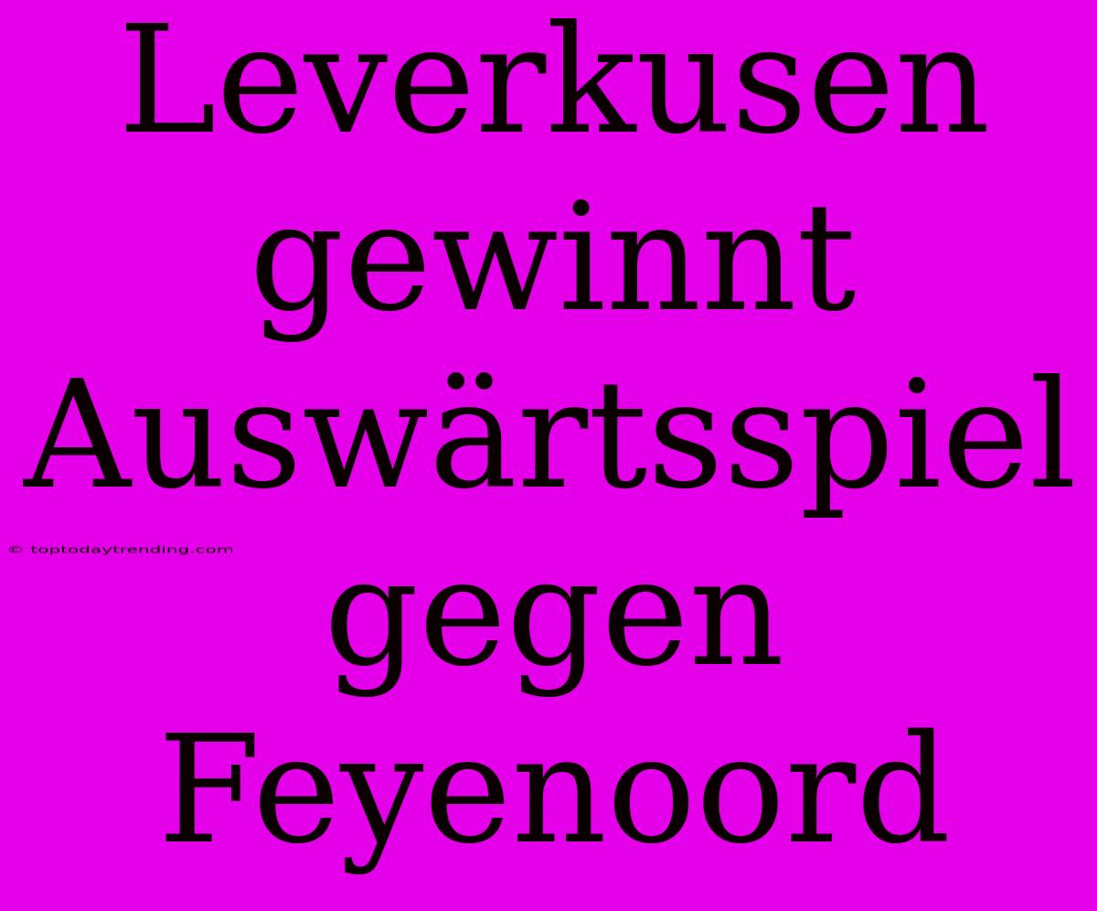 Leverkusen Gewinnt Auswärtsspiel Gegen Feyenoord