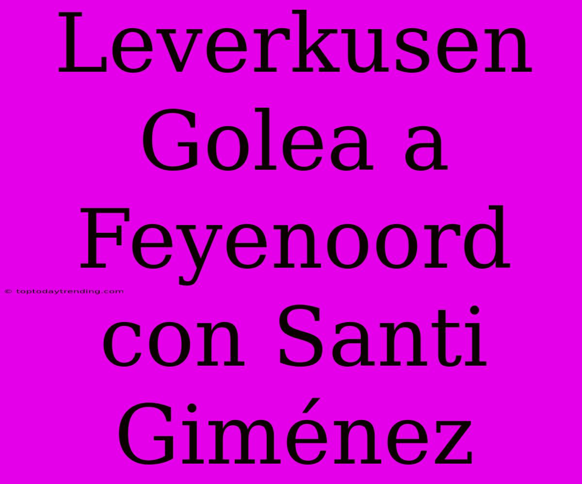 Leverkusen Golea A Feyenoord Con Santi Giménez