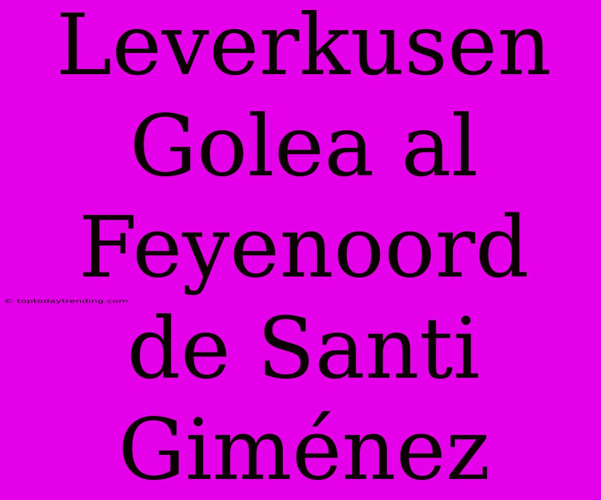 Leverkusen Golea Al Feyenoord De Santi Giménez