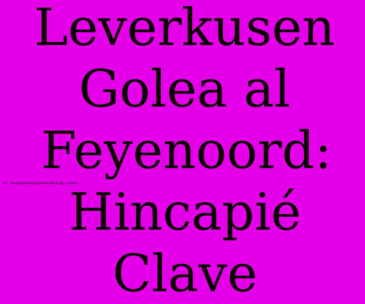 Leverkusen Golea Al Feyenoord: Hincapié Clave