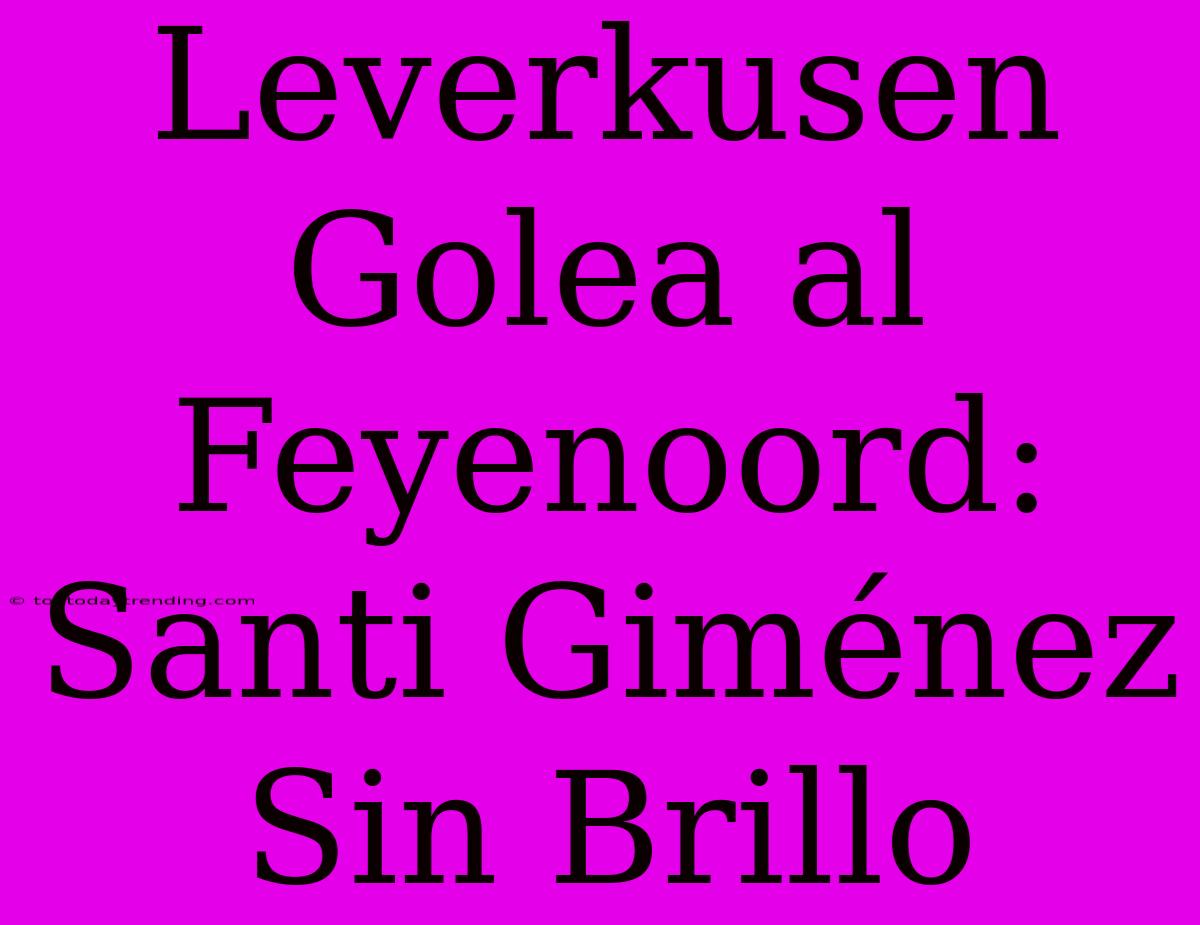 Leverkusen Golea Al Feyenoord: Santi Giménez Sin Brillo