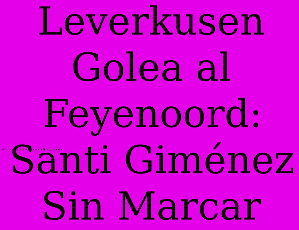 Leverkusen Golea Al Feyenoord: Santi Giménez Sin Marcar