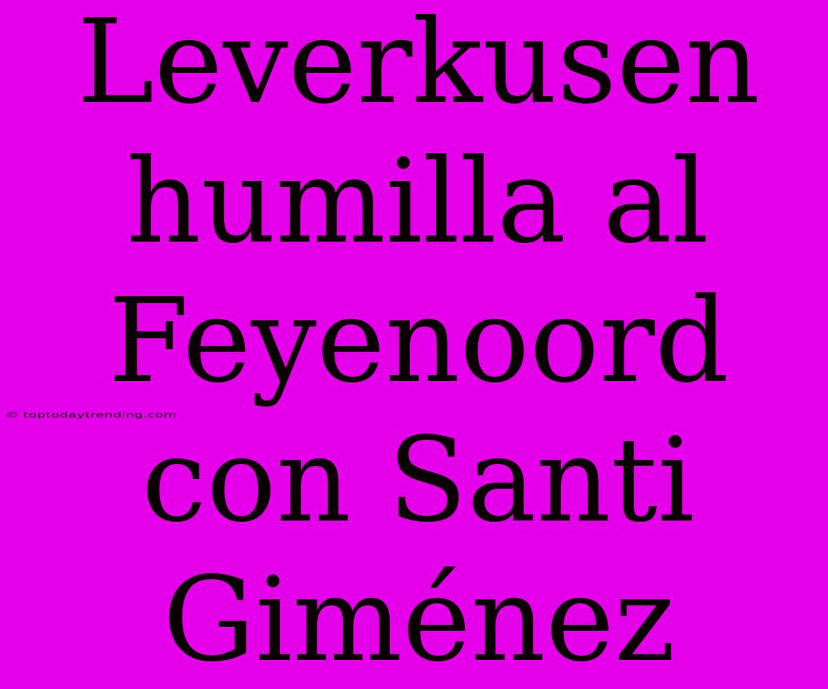 Leverkusen Humilla Al Feyenoord Con Santi Giménez