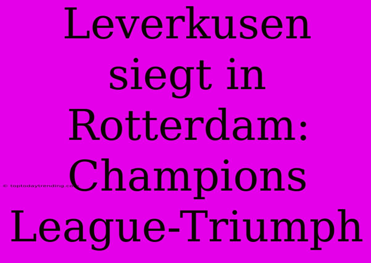 Leverkusen Siegt In Rotterdam: Champions League-Triumph