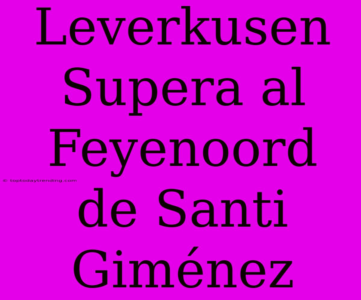 Leverkusen Supera Al Feyenoord De Santi Giménez