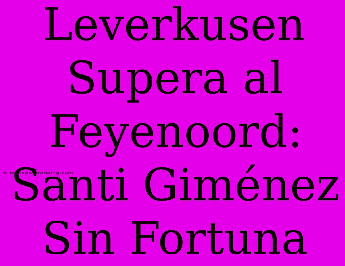 Leverkusen Supera Al Feyenoord: Santi Giménez Sin Fortuna