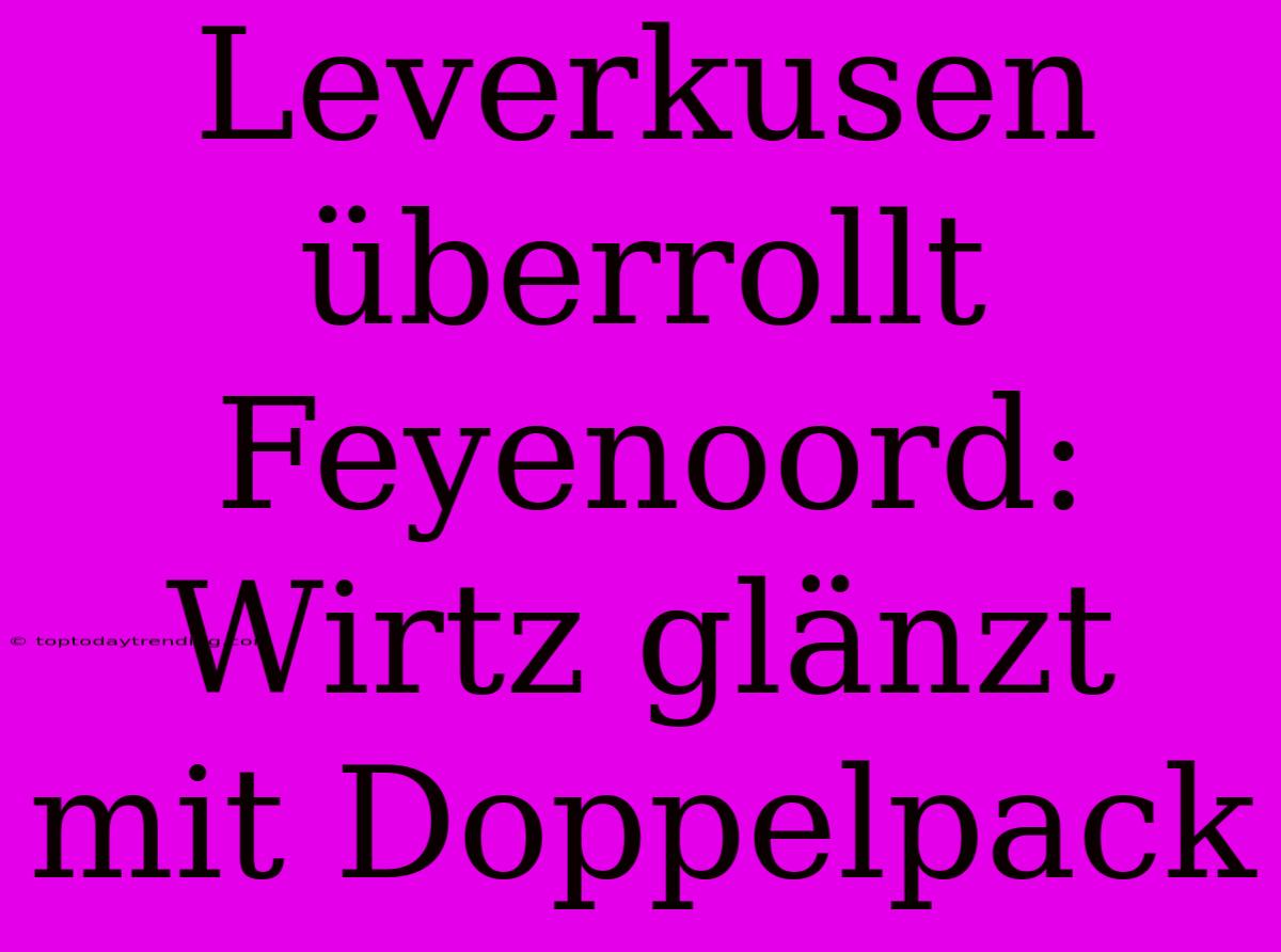 Leverkusen Überrollt Feyenoord: Wirtz Glänzt Mit Doppelpack