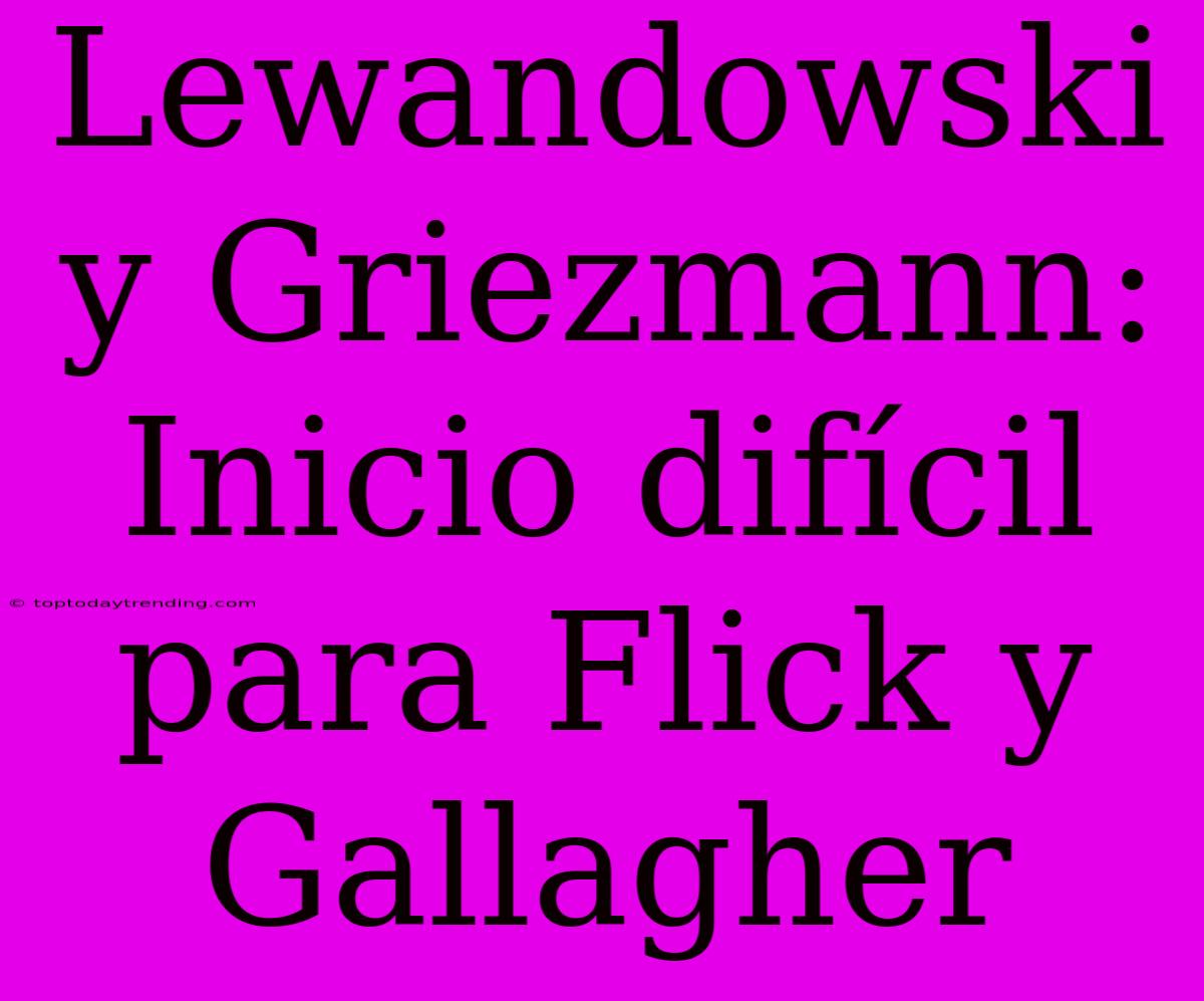 Lewandowski Y Griezmann: Inicio Difícil Para Flick Y Gallagher