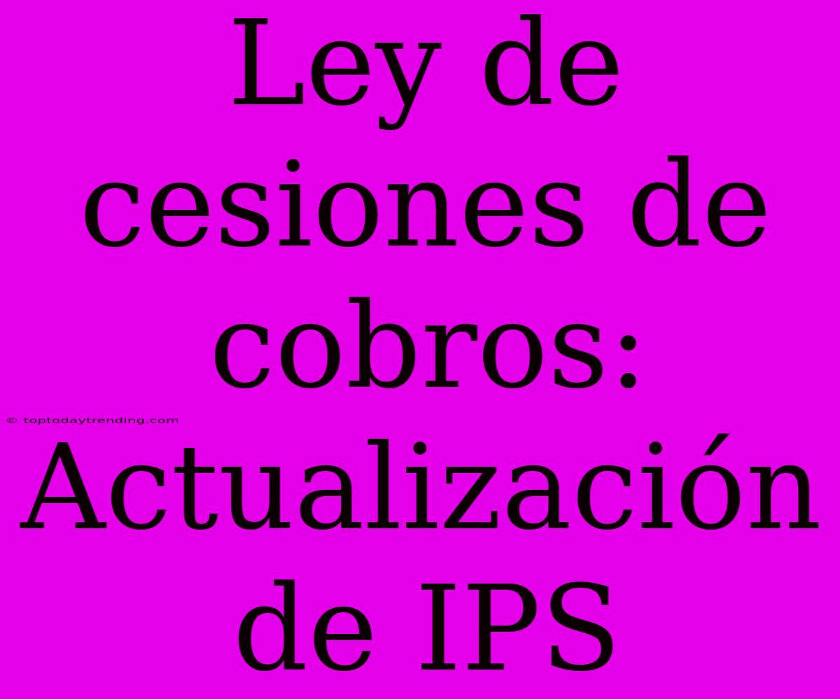 Ley De Cesiones De Cobros: Actualización De IPS