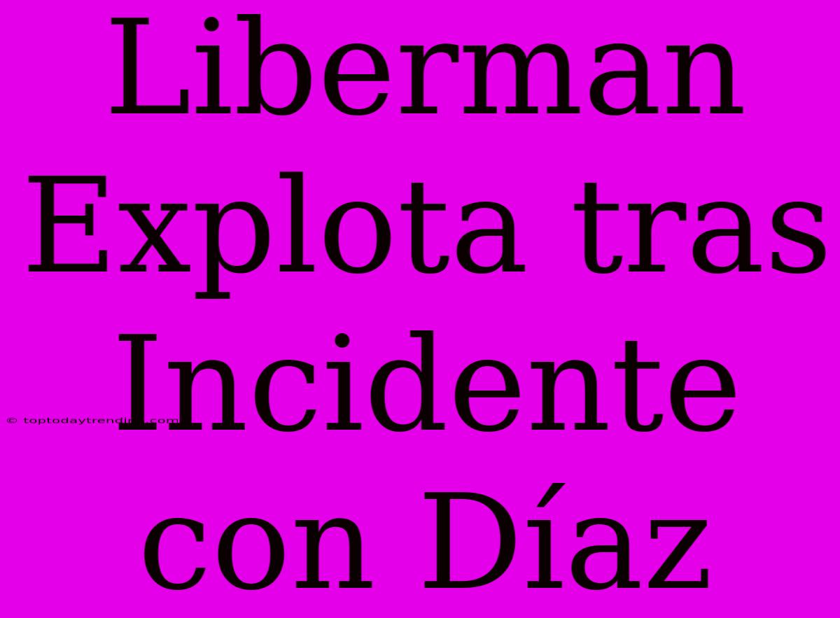 Liberman Explota Tras Incidente Con Díaz