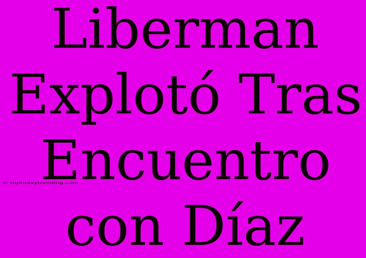 Liberman Explotó Tras Encuentro Con Díaz