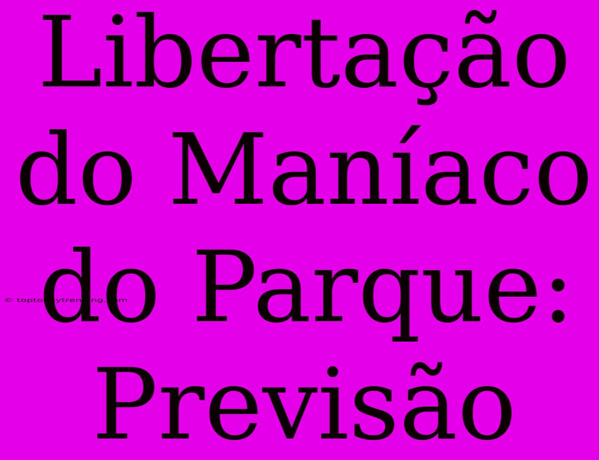 Libertação Do Maníaco Do Parque: Previsão