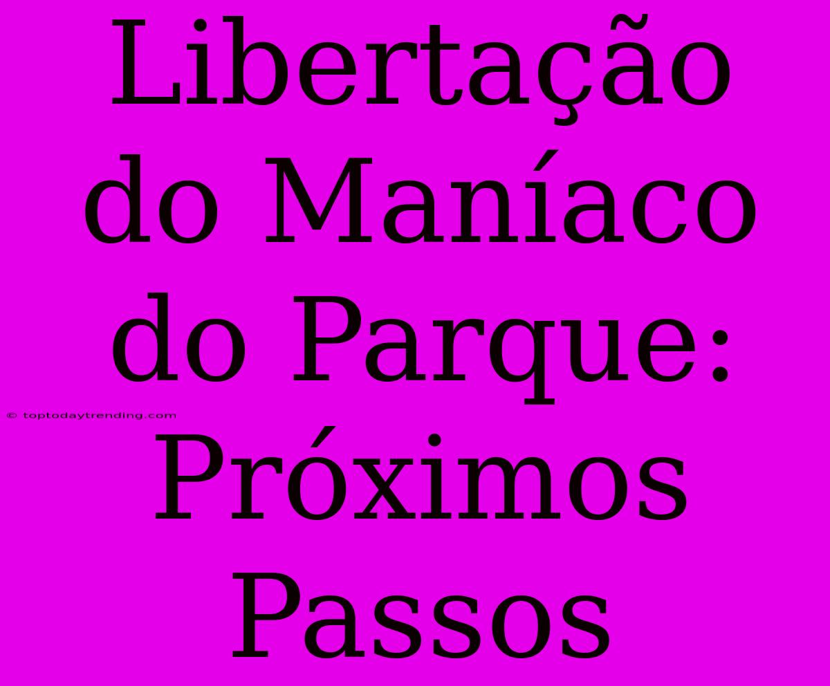 Libertação Do Maníaco Do Parque: Próximos Passos