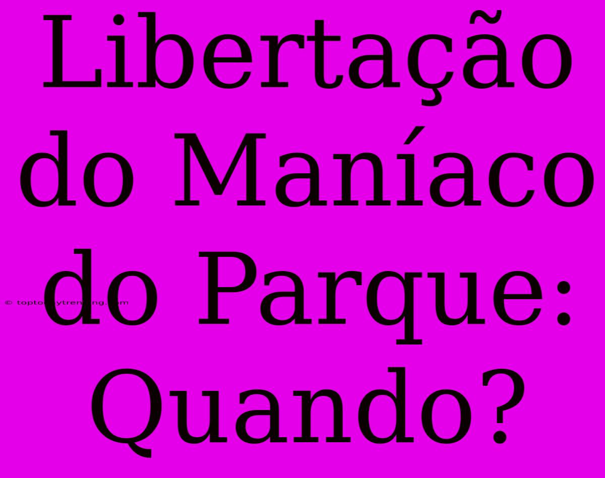 Libertação Do Maníaco Do Parque: Quando?