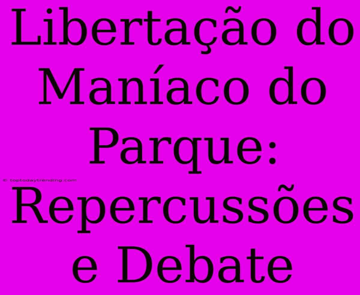 Libertação Do Maníaco Do Parque: Repercussões E Debate