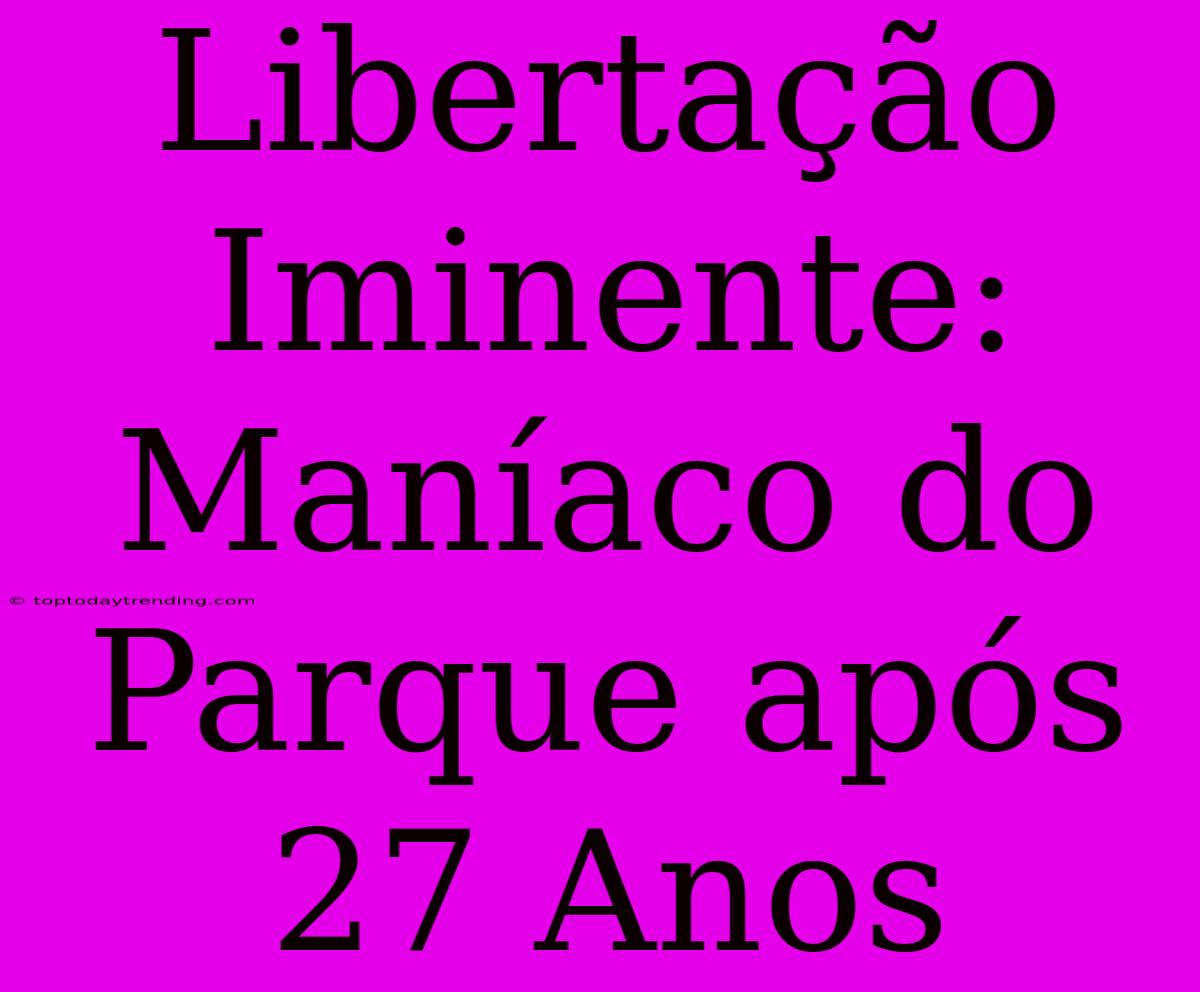 Libertação Iminente: Maníaco Do Parque Após 27 Anos