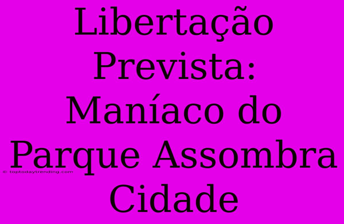 Libertação Prevista: Maníaco Do Parque Assombra Cidade