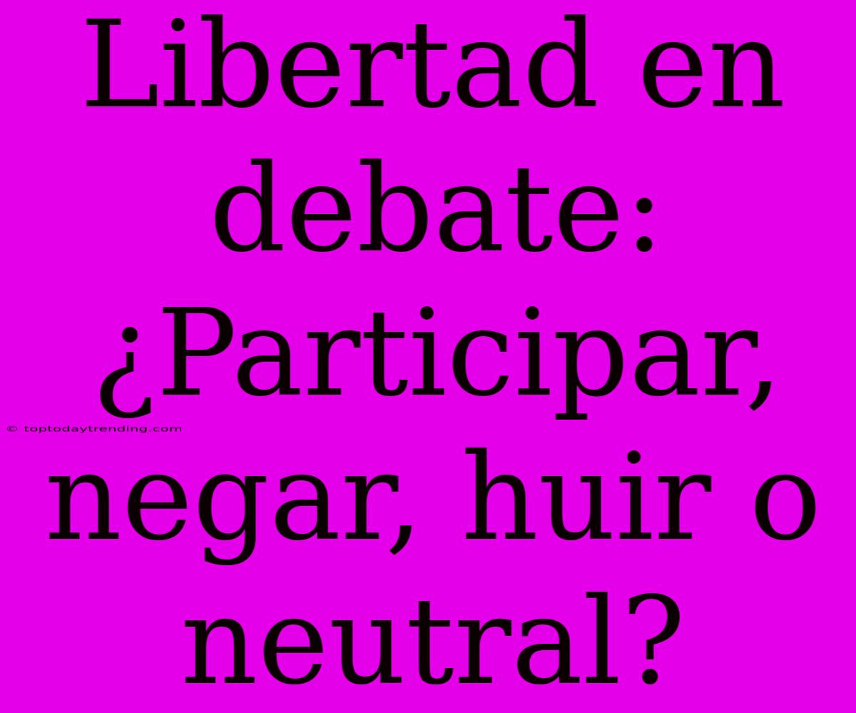 Libertad En Debate: ¿Participar, Negar, Huir O Neutral?