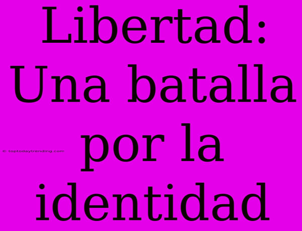 Libertad: Una Batalla Por La Identidad