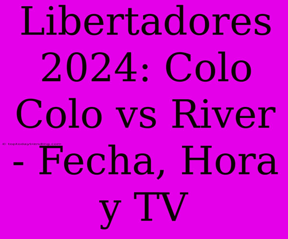 Libertadores 2024: Colo Colo Vs River - Fecha, Hora Y TV