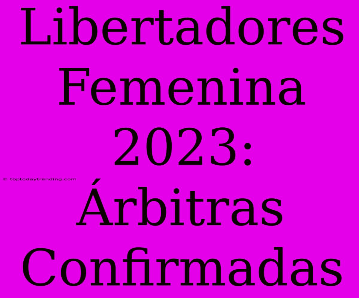 Libertadores Femenina 2023: Árbitras Confirmadas