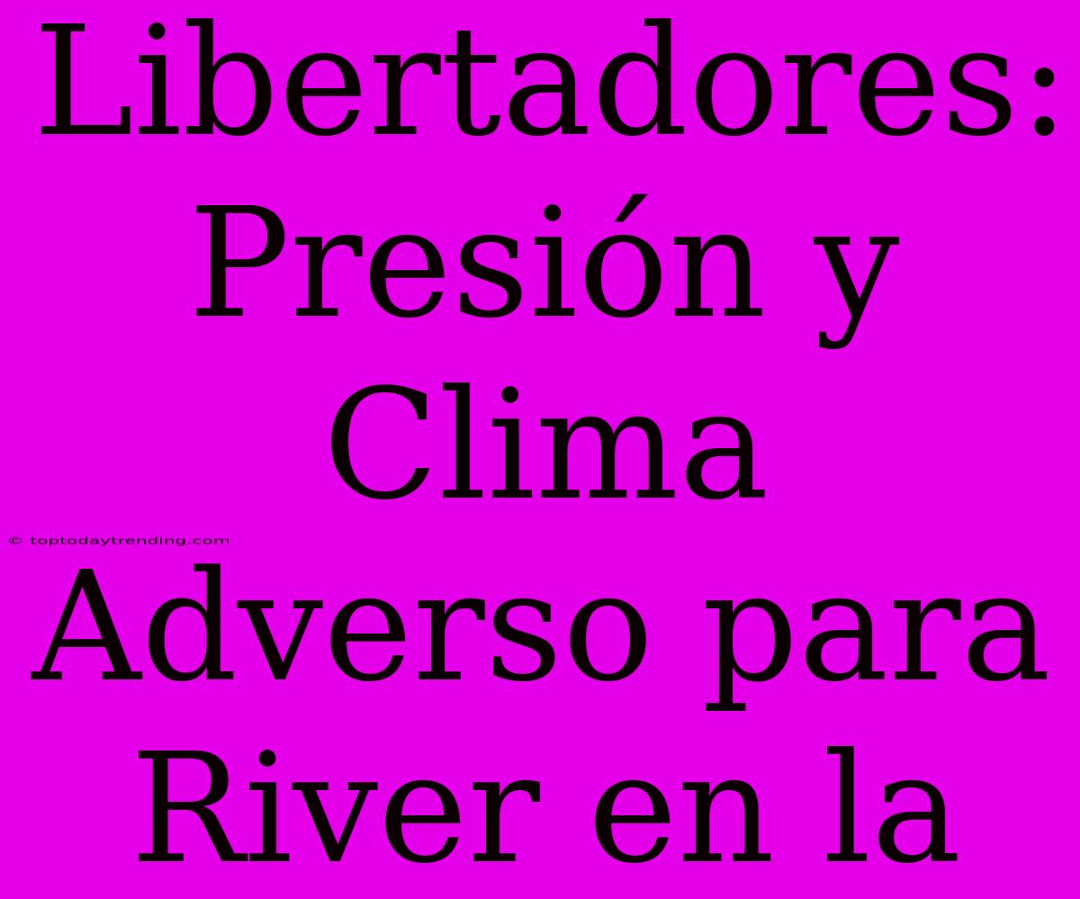 Libertadores: Presión Y Clima Adverso Para River En La