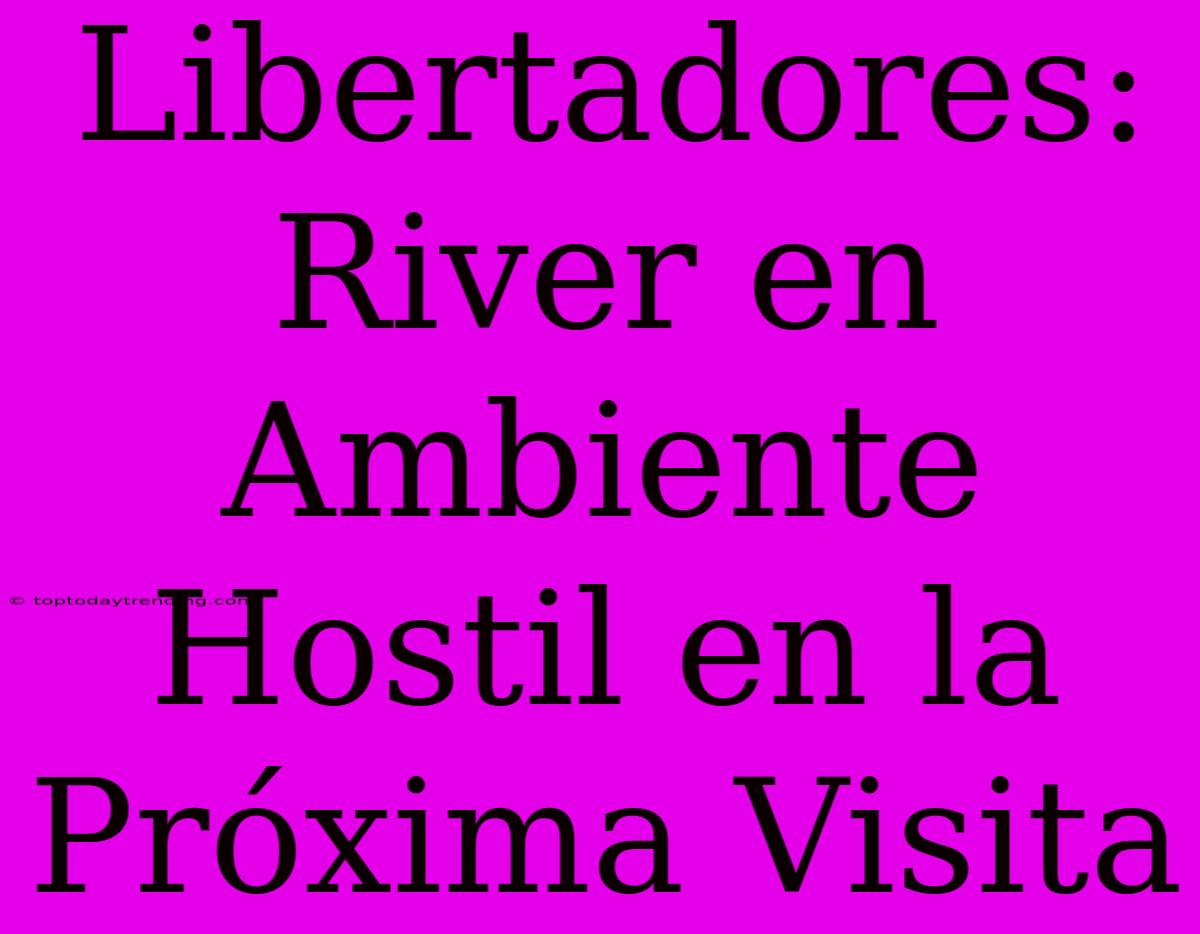 Libertadores: River En Ambiente Hostil En La Próxima Visita